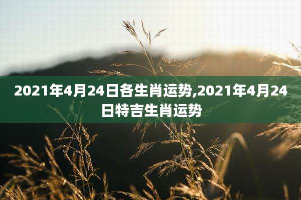 2021年4月24日各生肖运势,2021年4月24日特吉生肖运势