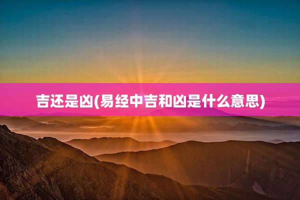 吉还是凶(易经中吉和凶是什么意思)