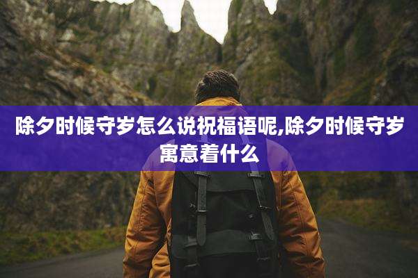 除夕时候守岁怎么说祝福语呢,除夕时候守岁寓意着什么
