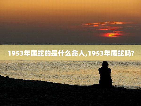 1953年属蛇的是什么命人,1953年属蛇吗?