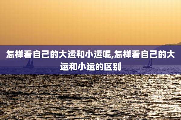 怎样看自己的大运和小运呢,怎样看自己的大运和小运的区别