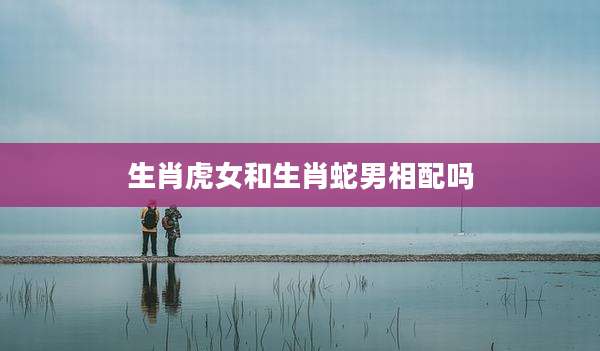 生肖虎女和生肖蛇男相配吗