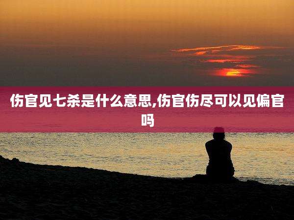 伤官见七杀是什么意思,伤官伤尽可以见偏官吗