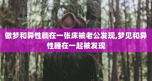 做梦和异性躺在一张床被老公发现,梦见和异性睡在一起被发现