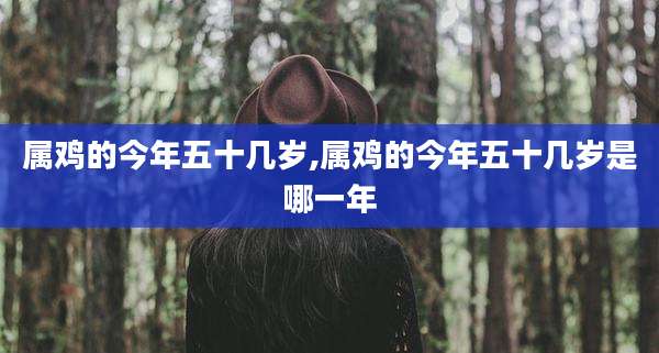 属鸡的今年五十几岁,属鸡的今年五十几岁是哪一年