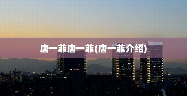 唐一菲唐一菲(唐一菲介绍)