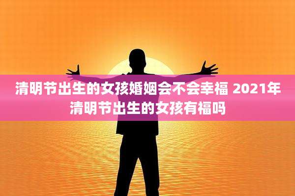清明节出生的女孩婚姻会不会幸福 2021年清明节出生的女孩有福吗