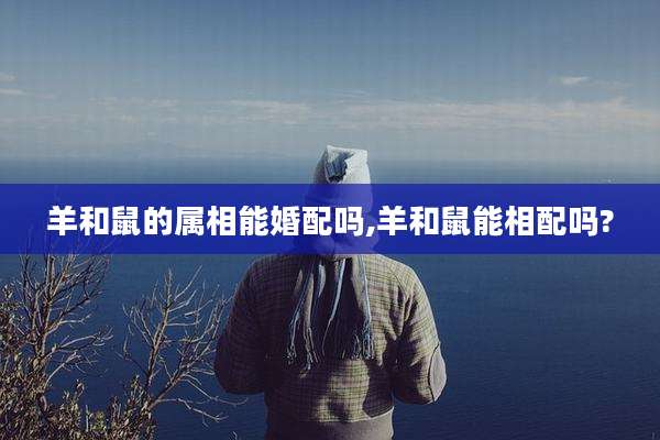 羊和鼠的属相能婚配吗,羊和鼠能相配吗?