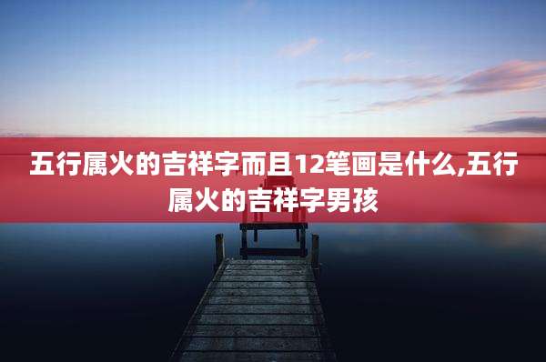 五行属火的吉祥字而且12笔画是什么,五行属火的吉祥字男孩