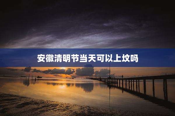 安徽清明节当天可以上坟吗
