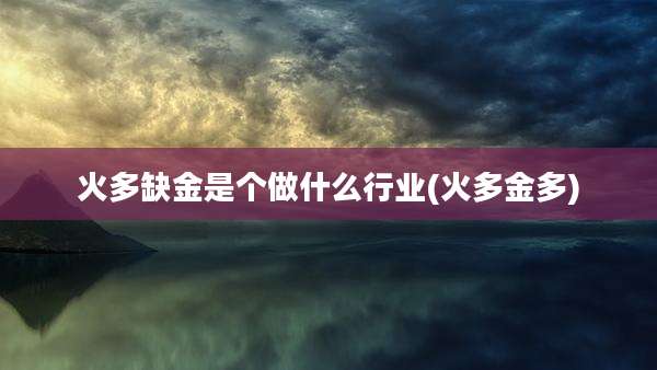 火多缺金是个做什么行业(火多金多)