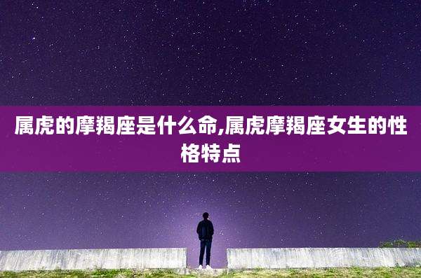 属虎的摩羯座是什么命,属虎摩羯座女生的性格特点