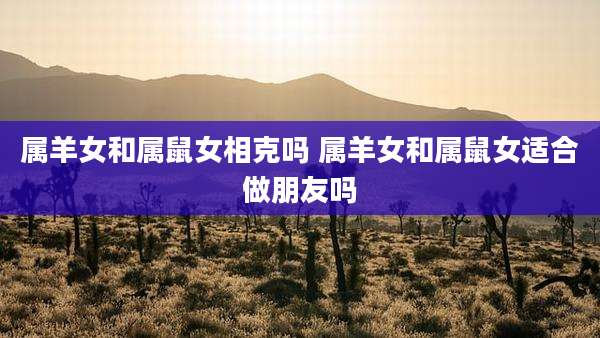 属羊女和属鼠女相克吗 属羊女和属鼠女适合做朋友吗