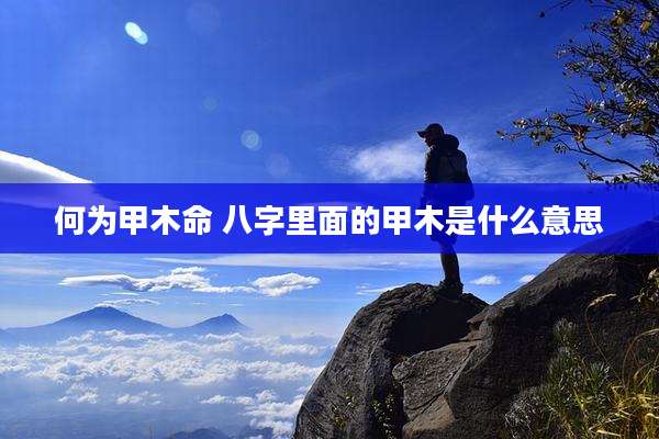 何为甲木命 八字里面的甲木是什么意思