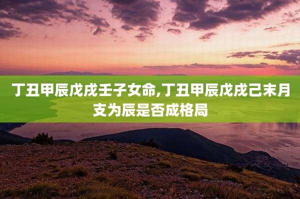 丁丑甲辰戊戌壬子女命,丁丑甲辰戊戌己末月支为辰是否成格局