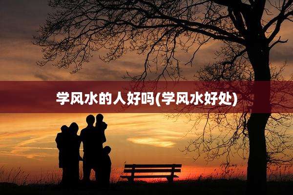 学风水的人好吗(学风水好处)
