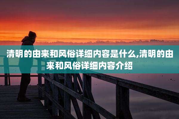 清明的由来和风俗详细内容是什么,清明的由来和风俗详细内容介绍