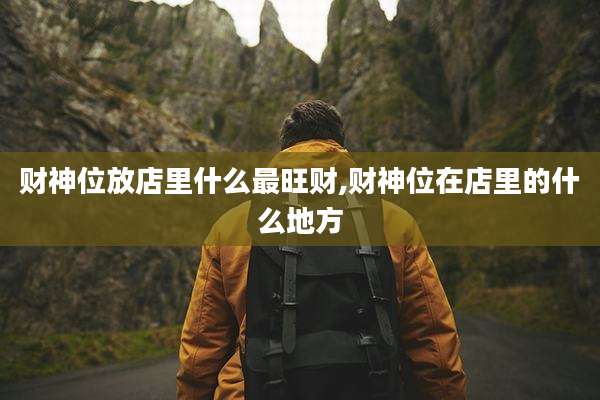 财神位放店里什么最旺财,财神位在店里的什么地方