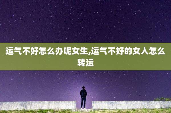 运气不好怎么办呢女生,运气不好的女人怎么转运
