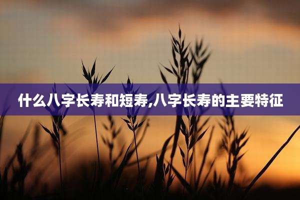 什么八字长寿和短寿,八字长寿的主要特征