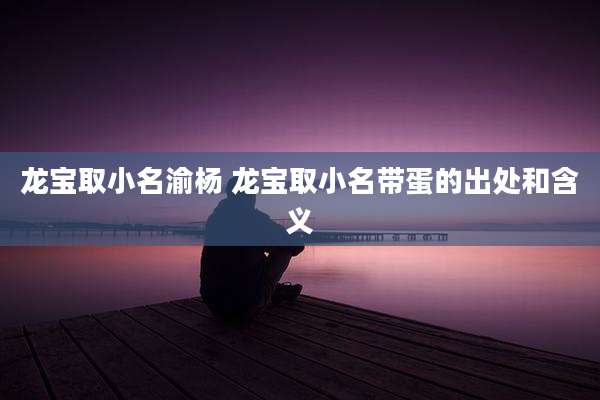 龙宝取小名渝杨 龙宝取小名带蛋的出处和含义