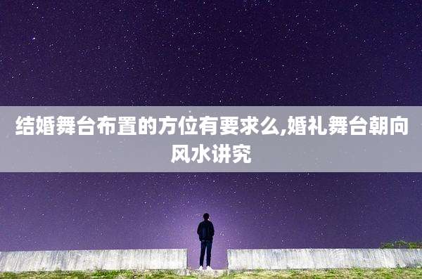 结婚舞台布置的方位有要求么,婚礼舞台朝向风水讲究