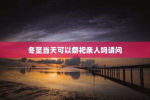 冬至当天可以祭祀亲人吗请问