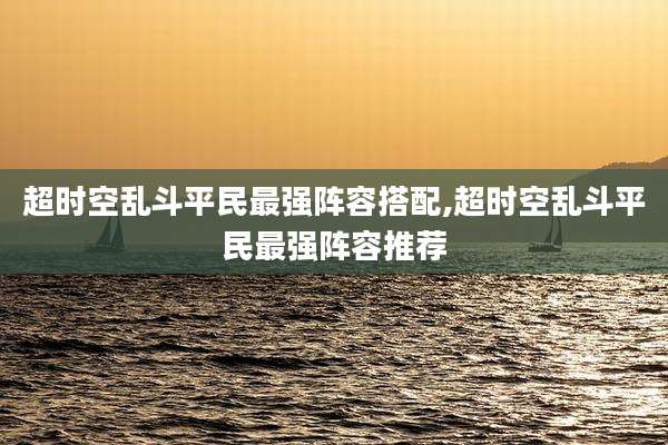 超时空乱斗平民最强阵容搭配,超时空乱斗平民最强阵容推荐