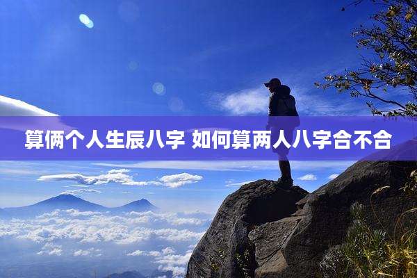 算俩个人生辰八字 如何算两人八字合不合