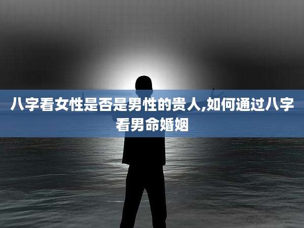 八字看女性是否是男性的贵人,如何通过八字看男命婚姻