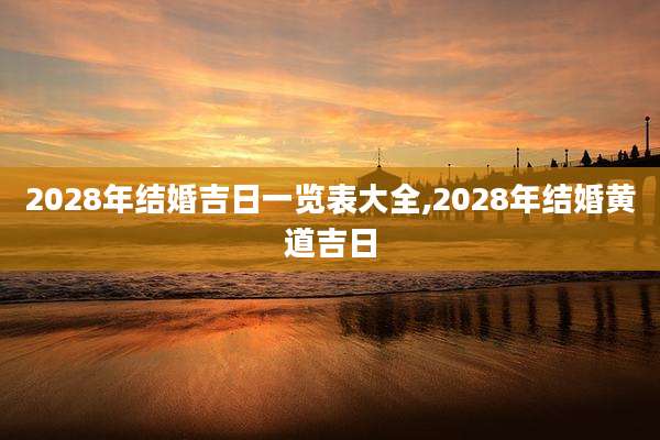 2028年结婚吉日一览表大全,2028年结婚黄道吉日