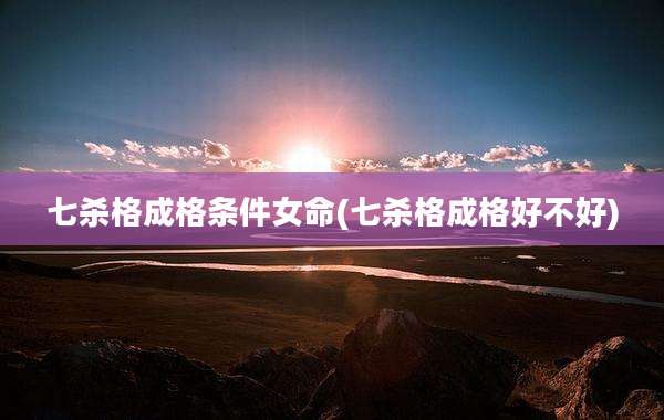 七杀格成格条件女命(七杀格成格好不好)