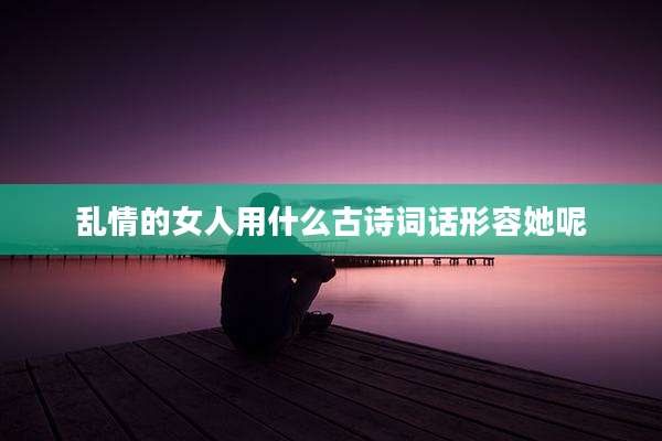 乱情的女人用什么古诗词话形容她呢
