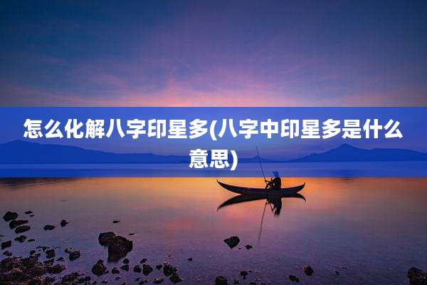怎么化解八字印星多(八字中印星多是什么意思)