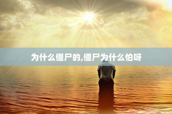 为什么僵尸的,僵尸为什么怕呀