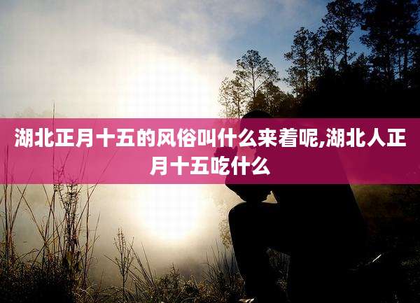 湖北正月十五的风俗叫什么来着呢,湖北人正月十五吃什么