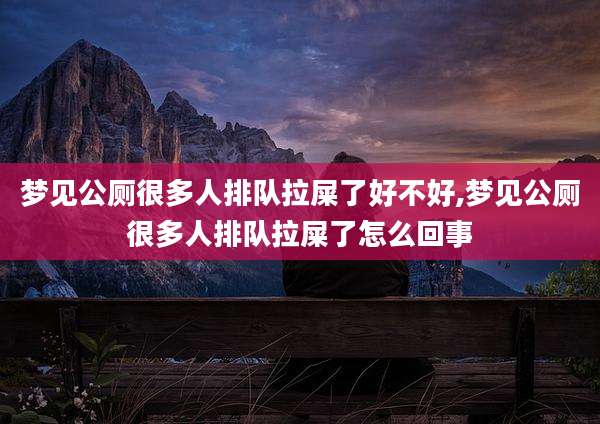 梦见公厕很多人排队拉屎了好不好,梦见公厕很多人排队拉屎了怎么回事