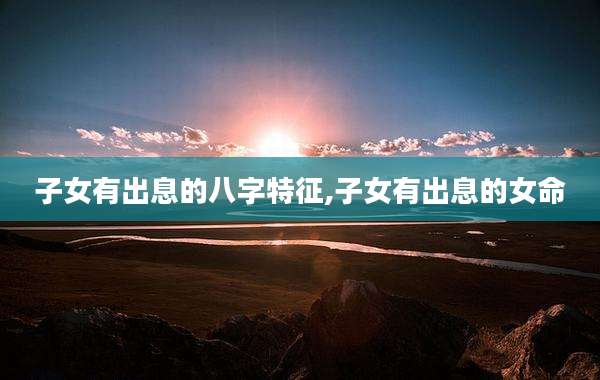 子女有出息的八字特征,子女有出息的女命