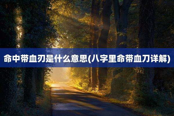 命中带血刃是什么意思(八字里命带血刀详解)