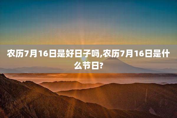 农历7月16日是好日子吗,农历7月16日是什么节日?