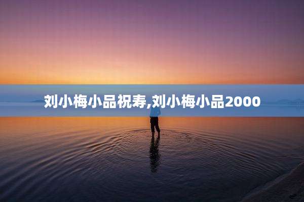 刘小梅小品祝寿,刘小梅小品2000