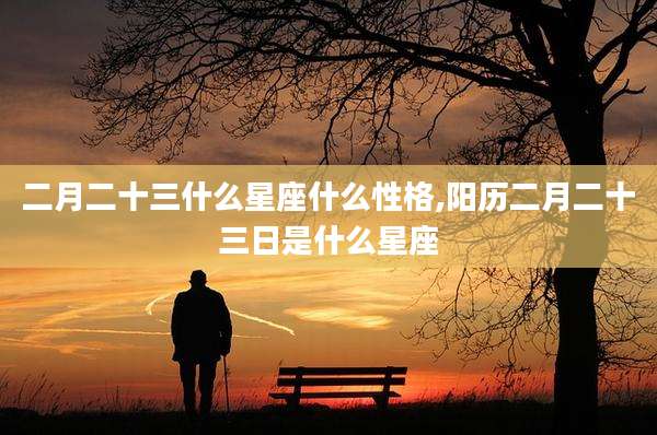 二月二十三什么星座什么性格,阳历二月二十三日是什么星座
