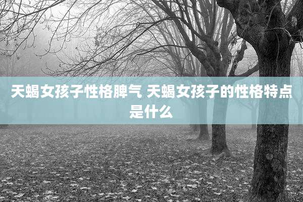 天蝎女孩子性格脾气 天蝎女孩子的性格特点是什么