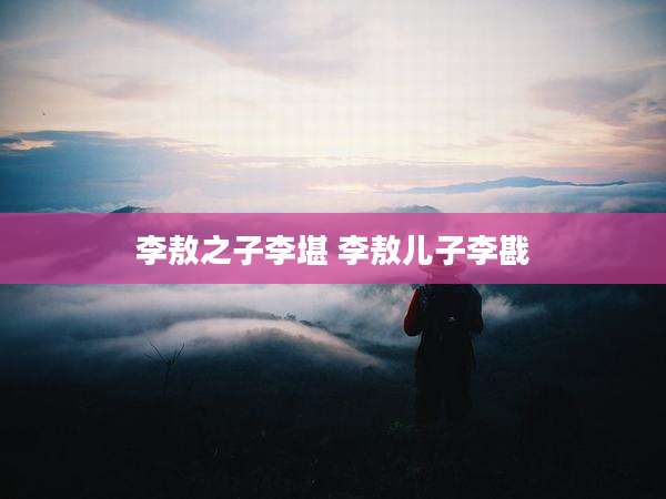 李敖之子李堪 李敖儿子李戡