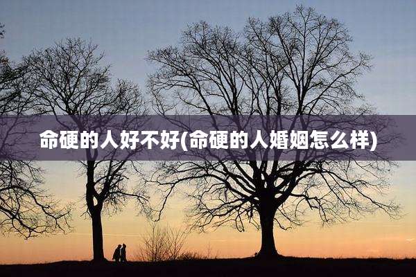 命硬的人好不好(命硬的人婚姻怎么样)