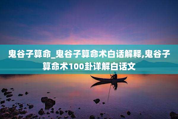 鬼谷子算命_鬼谷子算命术白话解释,鬼谷子算命术100卦详解白话文
