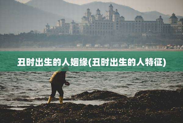 丑时出生的人姻缘(丑时出生的人特征)