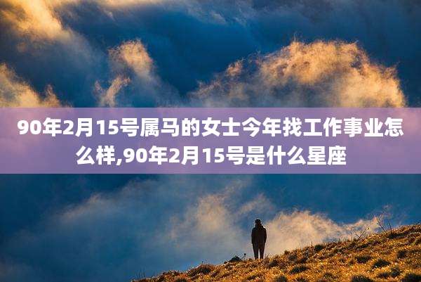 90年2月15号属马的女士今年找工作事业怎么样,90年2月15号是什么星座