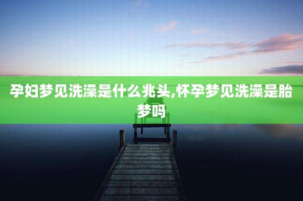 孕妇梦见洗澡是什么兆头,怀孕梦见洗澡是胎梦吗