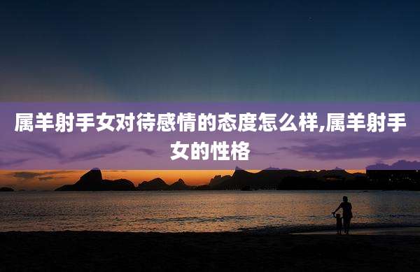 属羊射手女对待感情的态度怎么样,属羊射手女的性格